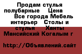 Продам стулья полубарные  › Цена ­ 13 000 - Все города Мебель, интерьер » Столы и стулья   . Ханты-Мансийский,Когалым г.